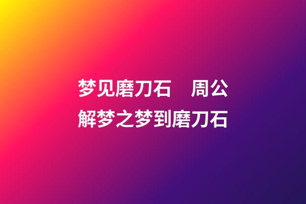 梦见磨刀石　周公解梦之梦到磨刀石